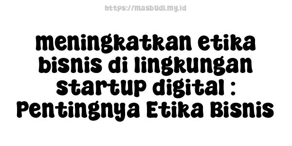 meningkatkan etika bisnis di lingkungan startup digital : Pentingnya Etika Bisnis