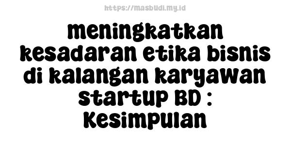 meningkatkan kesadaran etika bisnis di kalangan karyawan startup BD : Kesimpulan