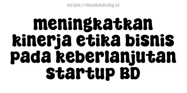 meningkatkan kinerja etika bisnis pada keberlanjutan startup BD