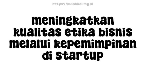 meningkatkan kualitas etika bisnis melalui kepemimpinan di startup