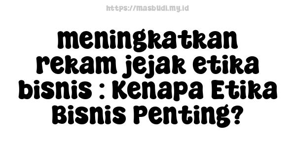 meningkatkan rekam jejak etika bisnis : Kenapa Etika Bisnis Penting?