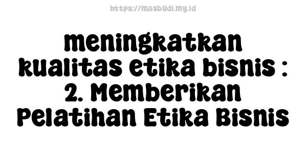 meningkatkan-kualitas-etika-bisnis : 2. Memberikan Pelatihan Etika Bisnis