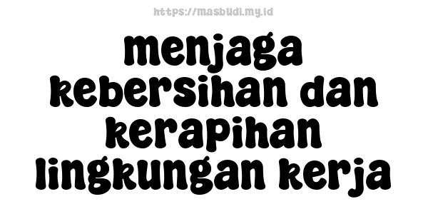 menjaga kebersihan dan kerapihan lingkungan kerja