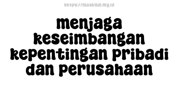 menjaga keseimbangan kepentingan pribadi dan perusahaan