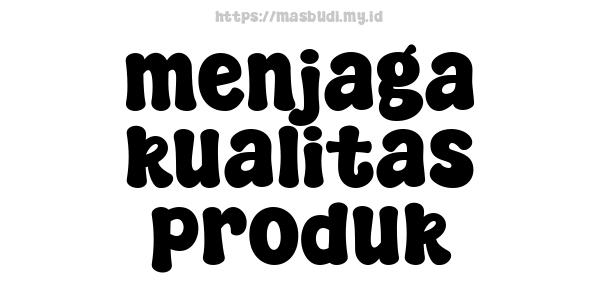 menjaga kualitas produk