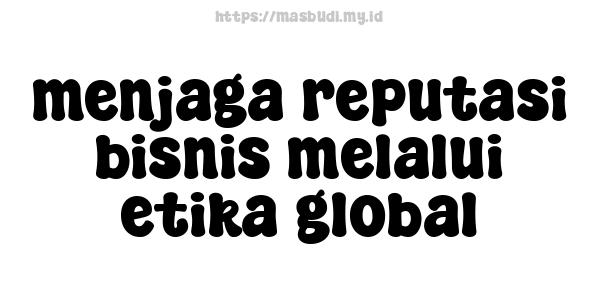 menjaga reputasi bisnis melalui etika global