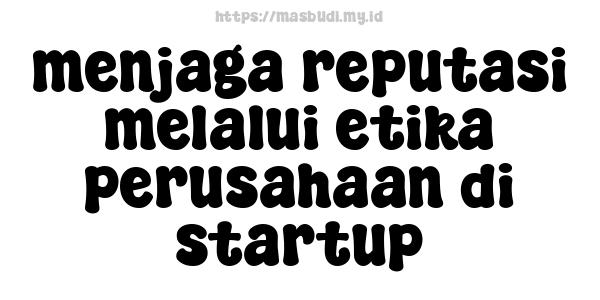 menjaga reputasi melalui etika perusahaan di startup