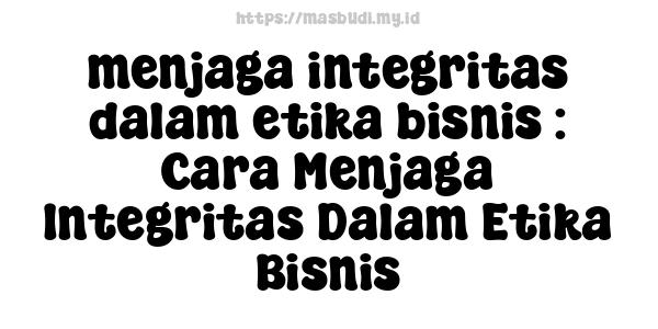 menjaga-integritas-dalam-etika-bisnis : Cara Menjaga Integritas Dalam Etika Bisnis