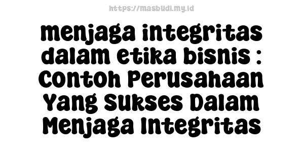 menjaga-integritas-dalam-etika-bisnis : Contoh Perusahaan Yang Sukses Dalam Menjaga Integritas