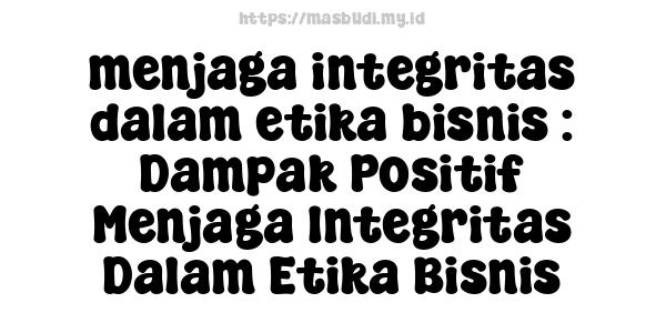 menjaga-integritas-dalam-etika-bisnis : Dampak Positif Menjaga Integritas Dalam Etika Bisnis