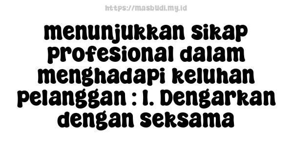 menunjukkan sikap profesional dalam menghadapi keluhan pelanggan : 1. Dengarkan dengan seksama