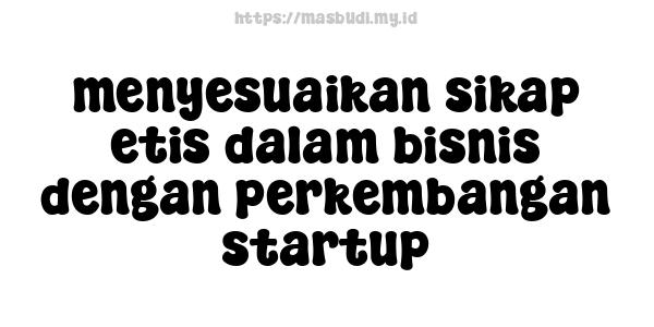 menyesuaikan sikap etis dalam bisnis dengan perkembangan startup