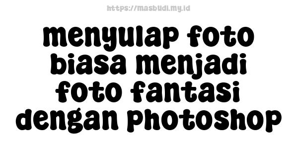 menyulap foto biasa menjadi foto fantasi dengan photoshop