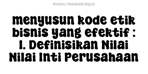 menyusun kode etik bisnis yang efektif : 1. Definisikan Nilai-Nilai Inti Perusahaan