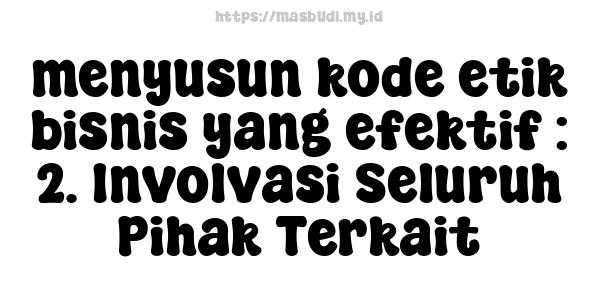 menyusun kode etik bisnis yang efektif : 2. Involvasi Seluruh Pihak Terkait