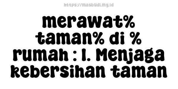 merawat% taman% di % rumah : 1. Menjaga kebersihan taman