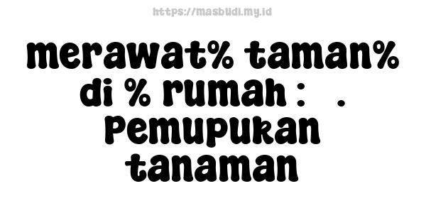 merawat% taman% di % rumah : 3. Pemupukan tanaman