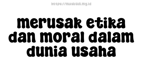 merusak etika dan moral dalam dunia usaha