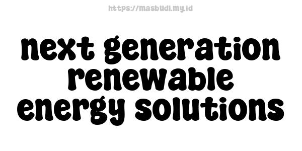 next generation renewable energy solutions