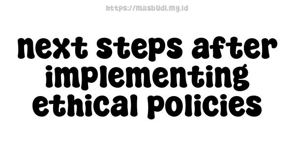 next steps after implementing ethical policies