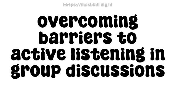 overcoming barriers to active listening in group discussions