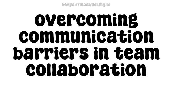 overcoming communication barriers in team collaboration