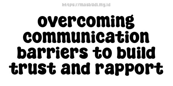 overcoming communication barriers to build trust and rapport