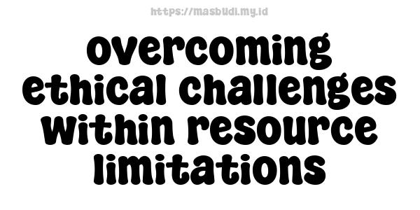 overcoming ethical challenges within resource limitations