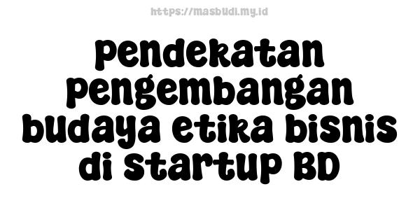 pendekatan pengembangan budaya etika bisnis di startup BD