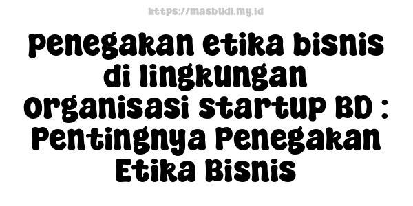 penegakan etika bisnis di lingkungan organisasi startup BD : Pentingnya Penegakan Etika Bisnis