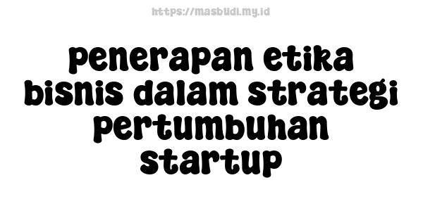 penerapan etika bisnis dalam strategi pertumbuhan startup