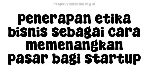 penerapan etika bisnis sebagai cara memenangkan pasar bagi startup