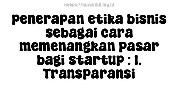 penerapan etika bisnis sebagai cara memenangkan pasar bagi startup : 1. Transparansi