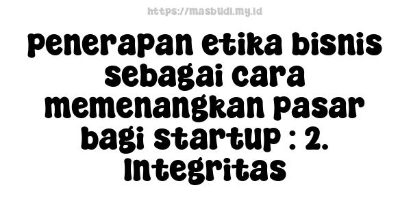 penerapan etika bisnis sebagai cara memenangkan pasar bagi startup : 2. Integritas