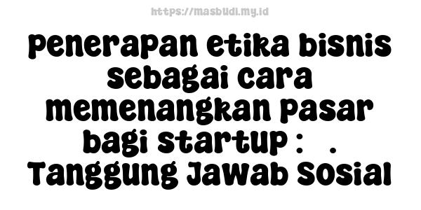 penerapan etika bisnis sebagai cara memenangkan pasar bagi startup : 3. Tanggung Jawab Sosial