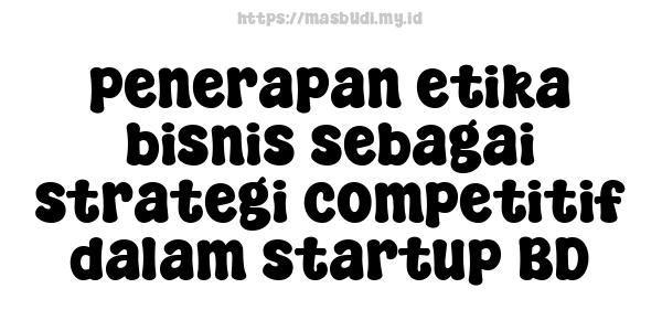 penerapan etika bisnis sebagai strategi competitif dalam startup BD