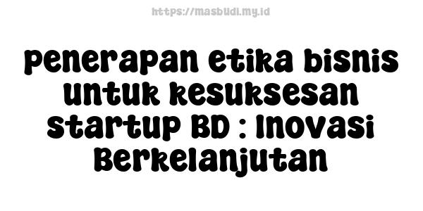 penerapan etika bisnis untuk kesuksesan startup BD : Inovasi Berkelanjutan