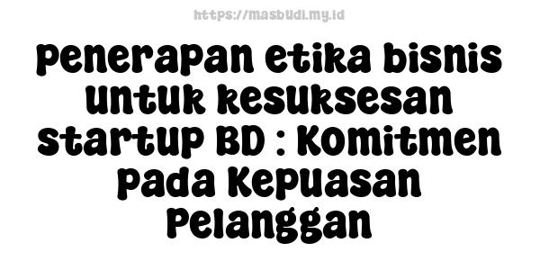 penerapan etika bisnis untuk kesuksesan startup BD : Komitmen pada Kepuasan Pelanggan