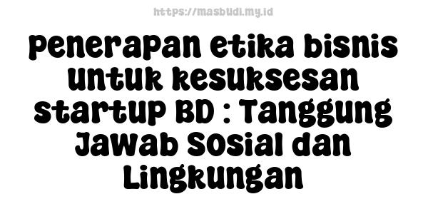 penerapan etika bisnis untuk kesuksesan startup BD : Tanggung Jawab Sosial dan Lingkungan