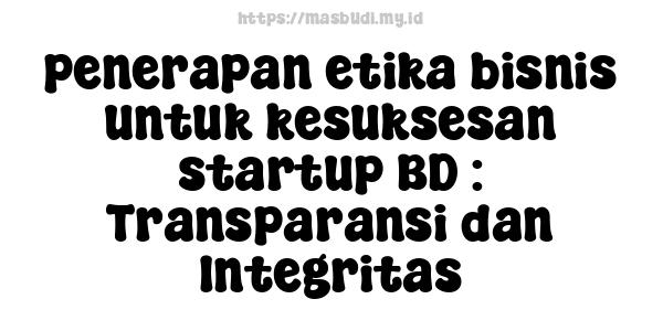 penerapan etika bisnis untuk kesuksesan startup BD : Transparansi dan Integritas