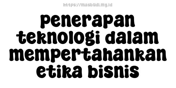 penerapan teknologi dalam mempertahankan etika bisnis