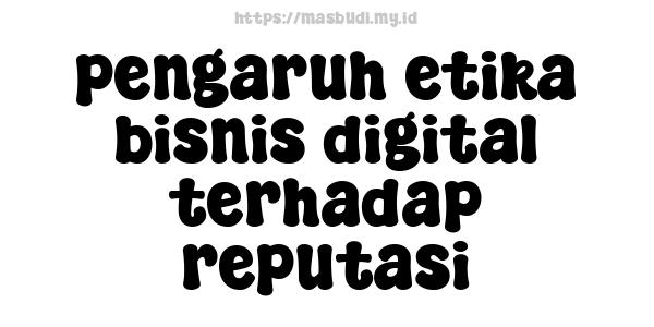 pengaruh etika bisnis digital terhadap reputasi