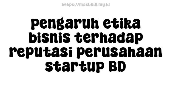 pengaruh etika bisnis terhadap reputasi perusahaan startup BD