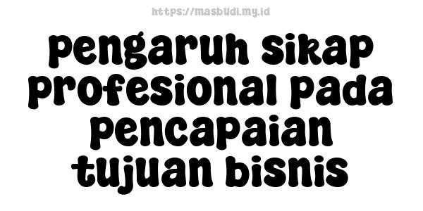 pengaruh sikap profesional pada pencapaian tujuan bisnis