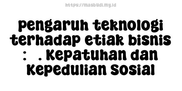 pengaruh teknologi terhadap etiak bisnis : 3. Kepatuhan dan Kepedulian Sosial