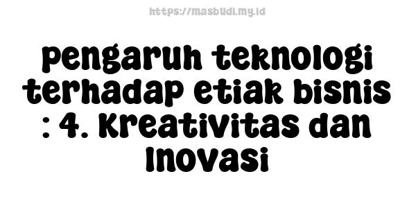 pengaruh teknologi terhadap etiak bisnis : 4. Kreativitas dan Inovasi