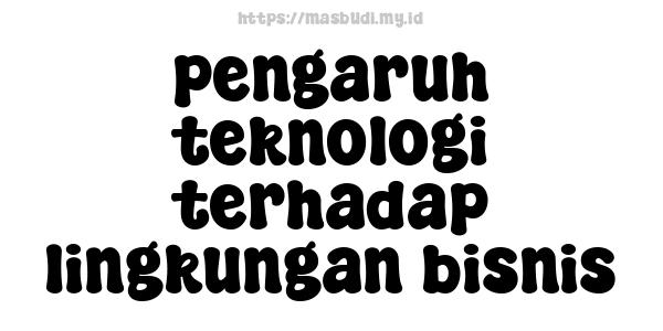 pengaruh teknologi terhadap lingkungan bisnis