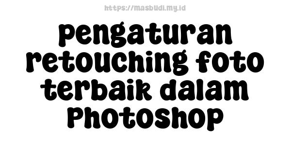 pengaturan retouching foto terbaik dalam Photoshop