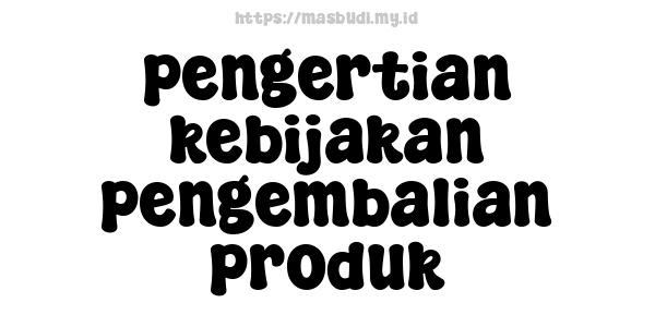 pengertian kebijakan pengembalian produk