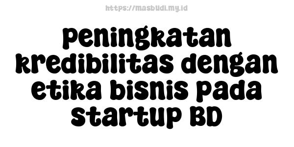 peningkatan kredibilitas dengan etika bisnis pada startup BD